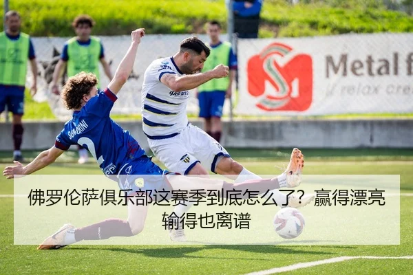 佛罗伦萨俱乐部这赛季到底怎么了？赢得漂亮输得也离谱 | leyu