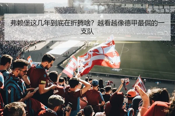 弗赖堡这几年到底在折腾啥？越看越像德甲最倔的一支队 | leyu