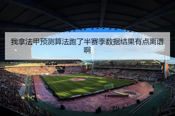 我拿法甲预测算法跑了半赛季数据结果有点离谱啊