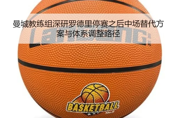 曼城教练组深研罗德里停赛之后中场替代方案与体系调整路径