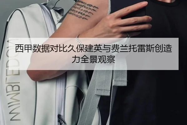 西甲数据对比久保建英与费兰托雷斯创造力全景观察
