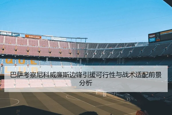 巴萨考察尼科威廉斯边锋引援可行性与战术适配前景分析