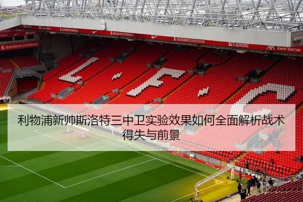 利物浦新帅斯洛特三中卫实验效果如何全面解析战术得失与前景