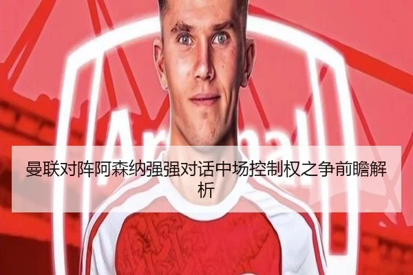 曼联对阵阿森纳强强对话中场控制权之争前瞻解析 | leyu
