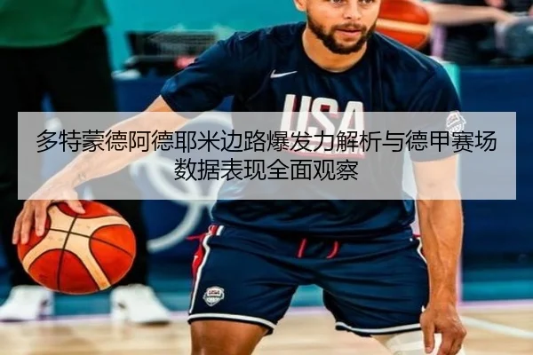 多特蒙德阿德耶米边路爆发力解析与德甲赛场数据表现全面观察