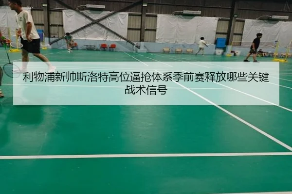 利物浦新帅斯洛特高位逼抢体系季前赛释放哪些关键战术信号