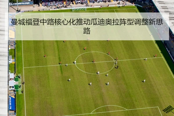 曼城福登中路核心化推动瓜迪奥拉阵型调整新思路 | leyu