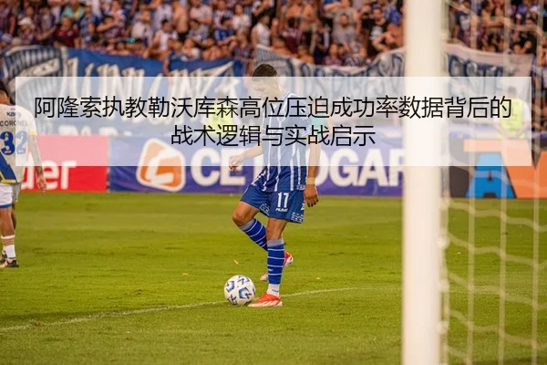 阿隆索执教勒沃库森高位压迫成功率数据背后的战术逻辑与实战启示