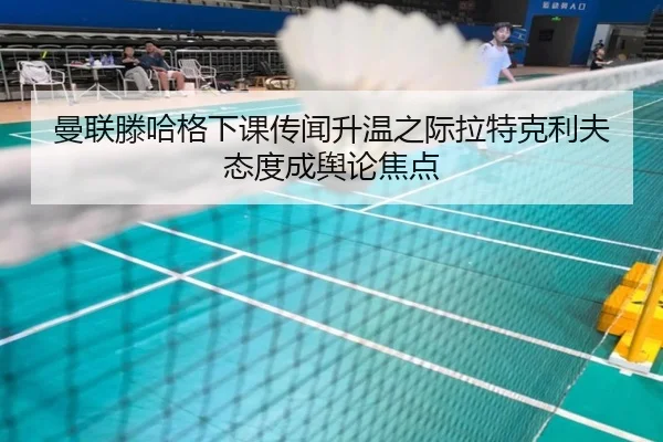 曼联滕哈格下课传闻升温之际拉特克利夫态度成舆论焦点