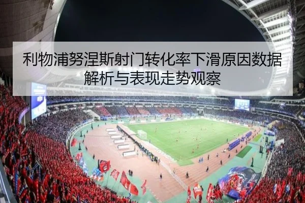 利物浦努涅斯射门转化率下滑原因数据解析与表现走势观察