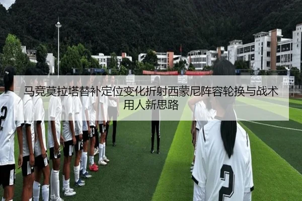 马竞莫拉塔替补定位变化折射西蒙尼阵容轮换与战术用人新思路