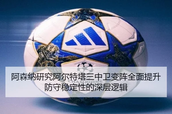 阿森纳研究阿尔特塔三中卫变阵全面提升防守稳定性的深层逻辑