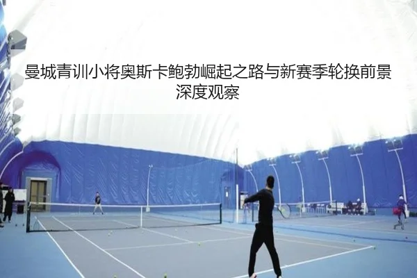 曼城青训小将奥斯卡鲍勃崛起之路与新赛季轮换前景深度观察