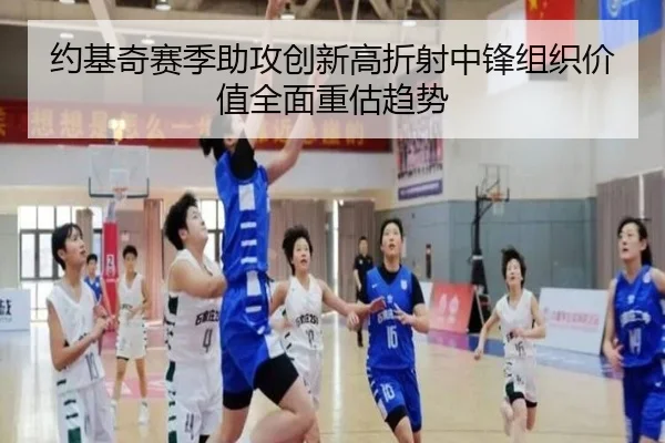 约基奇赛季助攻创新高折射中锋组织价值全面重估趋势