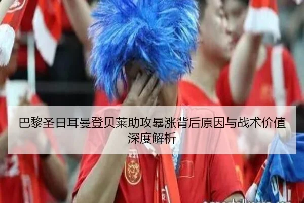 巴黎圣日耳曼登贝莱助攻暴涨背后原因与战术价值深度解析