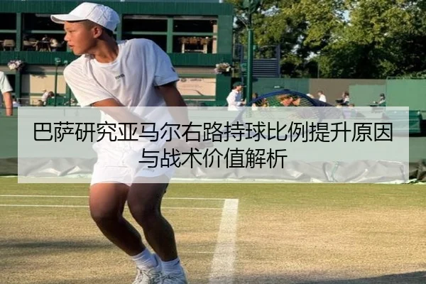 巴萨研究亚马尔右路持球比例提升原因与战术价值解析