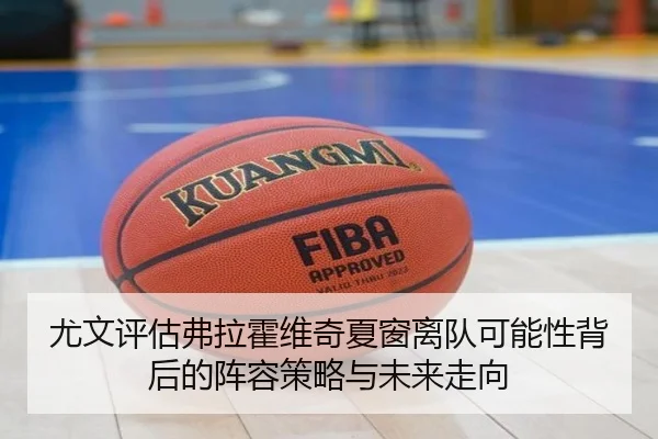 尤文评估弗拉霍维奇夏窗离队可能性背后的阵容策略与未来走向
