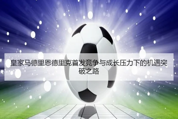 皇家马德里恩德里克首发竞争与成长压力下的机遇突破之路