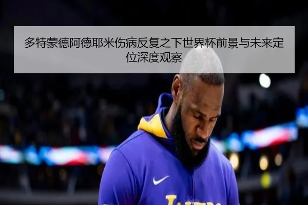 多特蒙德阿德耶米伤病反复之下世界杯前景与未来定位深度观察