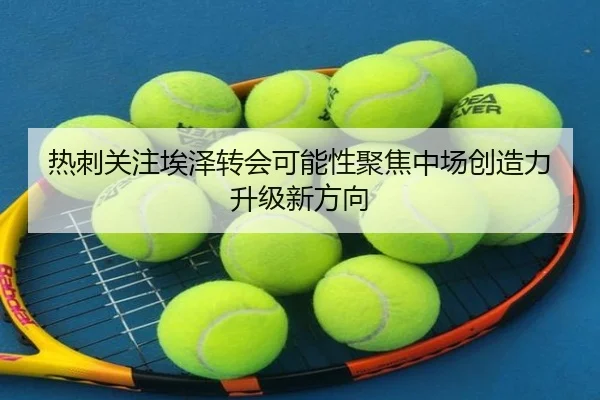 热刺关注埃泽转会可能性聚焦中场创造力升级新方向 | leyu