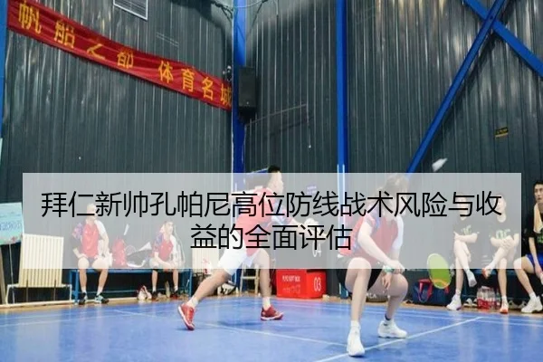拜仁新帅孔帕尼高位防线战术风险与收益的全面评估