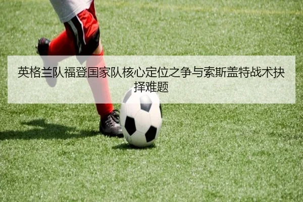 英格兰队福登国家队核心定位之争与索斯盖特战术抉择难题