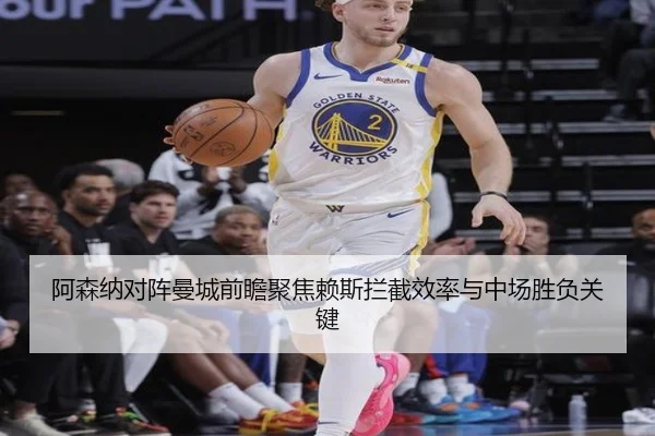 阿森纳对阵曼城前瞻聚焦赖斯拦截效率与中场胜负关键