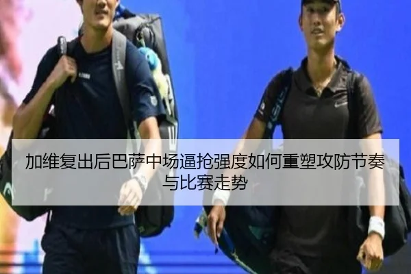 加维复出后巴萨中场逼抢强度如何重塑攻防节奏与比赛走势