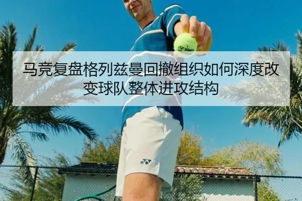 马竞复盘格列兹曼回撤组织如何深度改变球队整体进攻结构