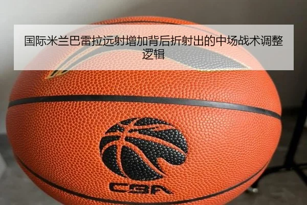 国际米兰巴雷拉远射增加背后折射出的中场战术调整逻辑