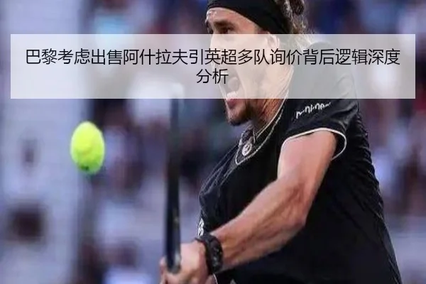 巴黎考虑出售阿什拉夫引英超多队询价背后逻辑深度分析