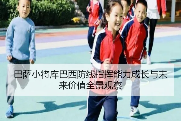 巴萨小将库巴西防线指挥能力成长与未来价值全景观察