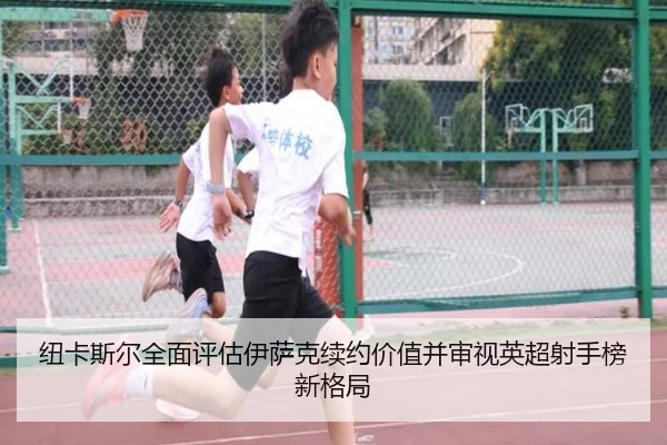 纽卡斯尔全面评估伊萨克续约价值并审视英超射手榜新格局