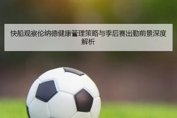 快船观察伦纳德健康管理策略与季后赛出勤前景深度解析