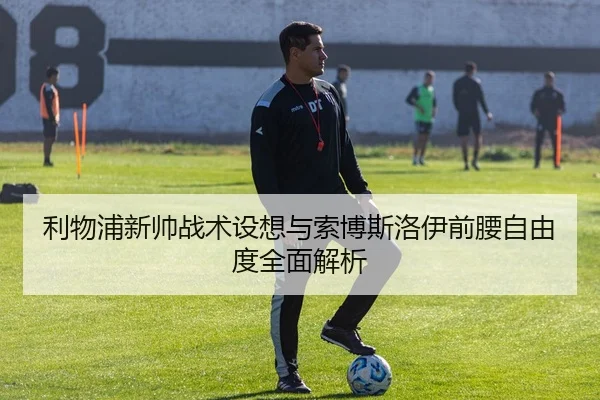 利物浦新帅战术设想与索博斯洛伊前腰自由度全面解析