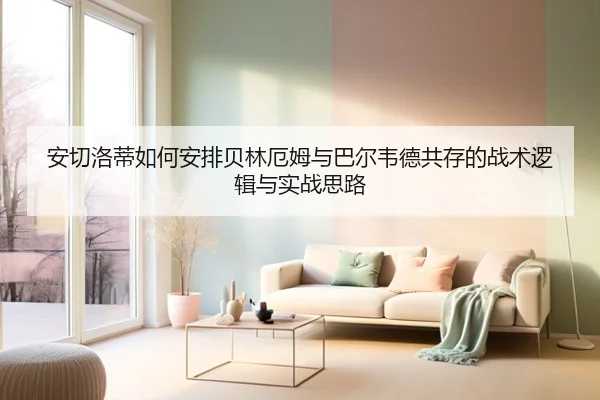 安切洛蒂如何安排贝林厄姆与巴尔韦德共存的战术逻辑与实战思路