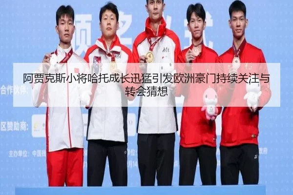 阿贾克斯小将哈托成长迅猛引发欧洲豪门持续关注与转会猜想