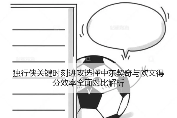 独行侠关键时刻进攻选择中东契奇与欧文得分效率全面对比解析