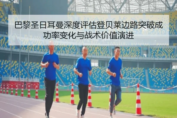 巴黎圣日耳曼深度评估登贝莱边路突破成功率变化与战术价值演进