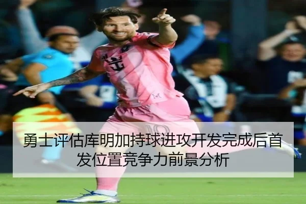 勇士评估库明加持球进攻开发完成后首发位置竞争力前景分析