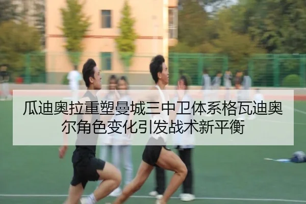 瓜迪奥拉重塑曼城三中卫体系格瓦迪奥尔角色变化引发战术新平衡