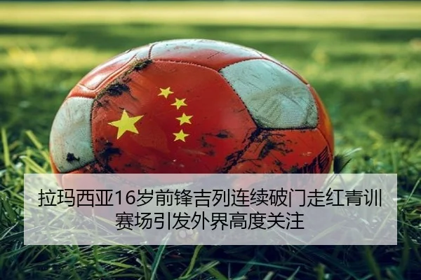 拉玛西亚16岁前锋吉列连续破门走红青训赛场引发外界高度关注