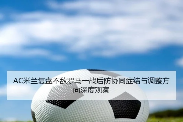 AC米兰复盘不敌罗马一战后防协同症结与调整方向深度观察
