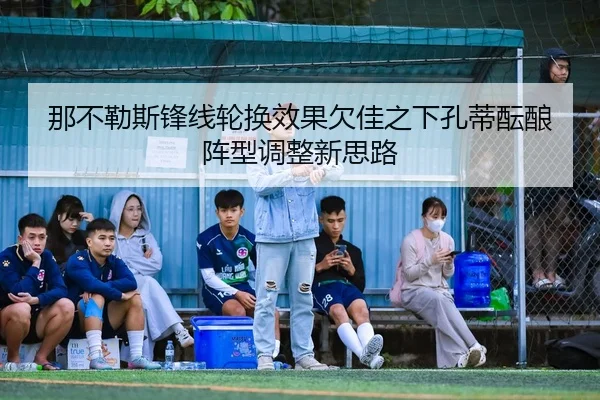 那不勒斯锋线轮换效果欠佳之下孔蒂酝酿阵型调整新思路