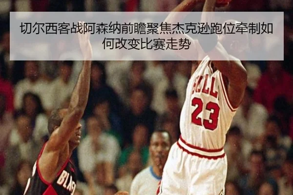 切尔西客战阿森纳前瞻聚焦杰克逊跑位牵制如何改变比赛走势